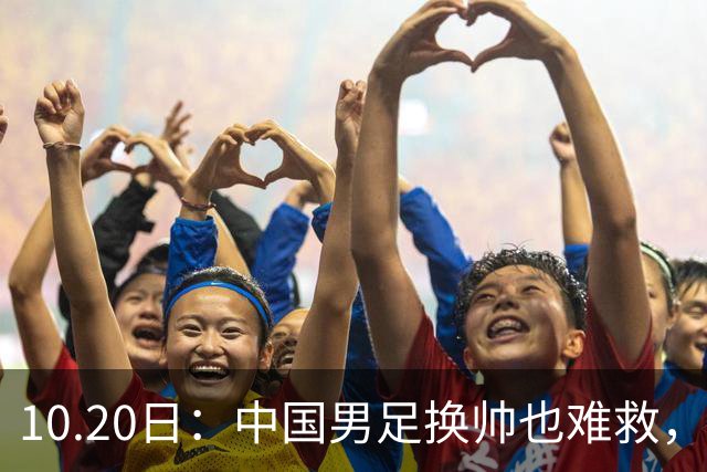 10.20日：中国男足换帅也难救，基本功缺失加场上不拼，谁来执教都无法扭转为何